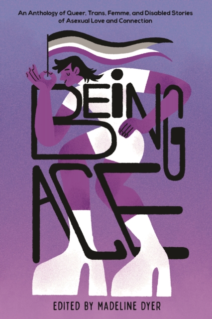 Cover for: Being Ace : An Anthology of Queer, Trans, Femme, and Disabled Stories of Asexual Love and Connection