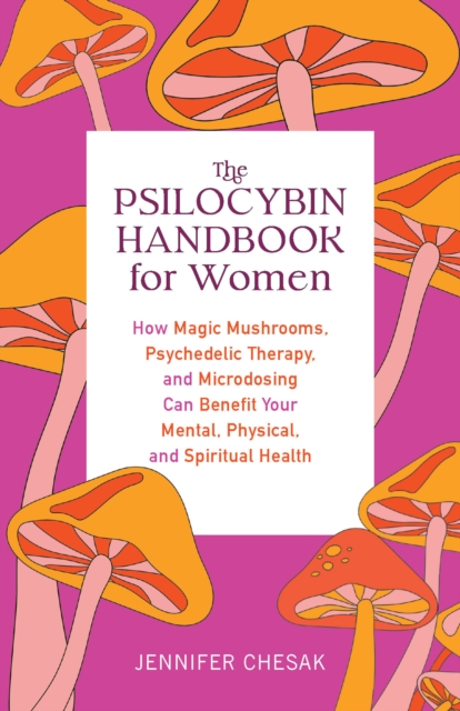 Image for The Psilocybin Handbook For Women : How Magic Mushrooms, Psychedelic Therapy, and Microdosing Can Benefit Your Mental, Physical, and Spiritual Health