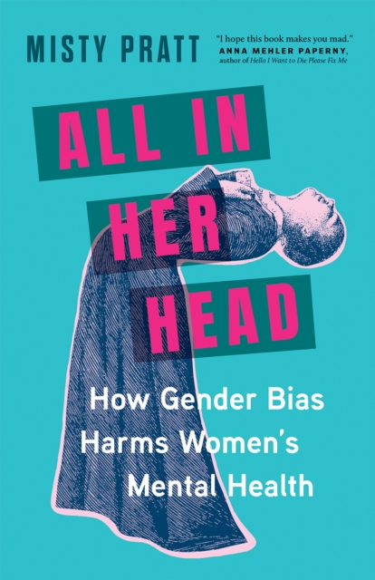 Image for All In Her Head : How Gender Bias and Medicalizing Our Moods Harms Women's Mental Health