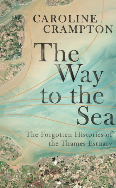 Cover for: The Way to the Sea : The Forgotten Histories of the Thames Estuary