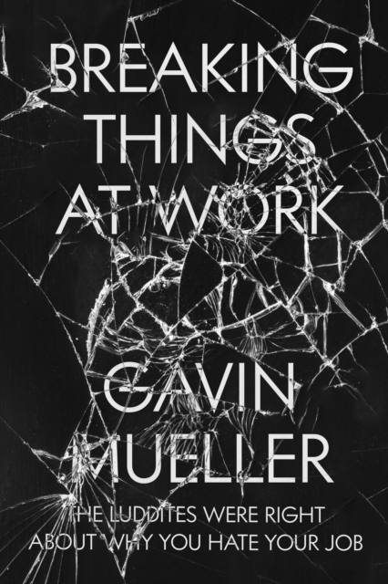 Cover for: Breaking Things at Work : The Luddites Are Right About Why You Hate Your Job
