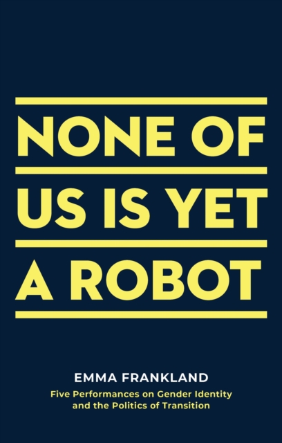 Cover for: None of Us is Yet a Robot : Five Performances on Gender Identity and the Politics of Transition