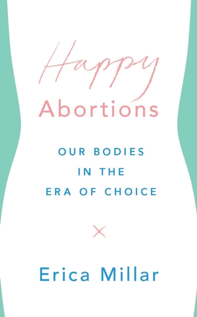 Cover for: Happy Abortions : Our Bodies in the Era of Choice