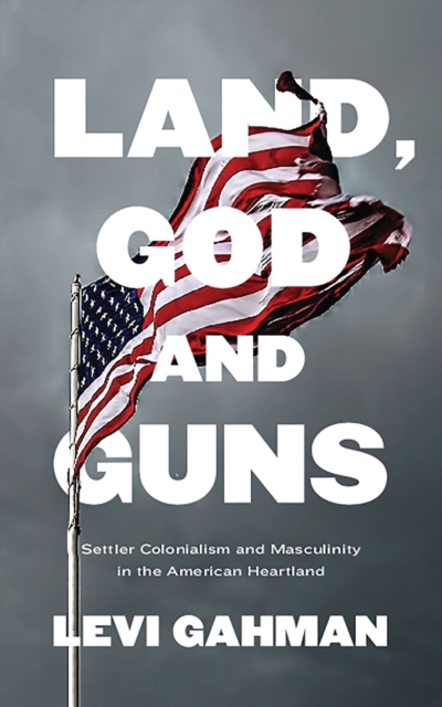 Image for Land, God, and Guns : Settler Colonialism and Masculinity  in the American Heartland