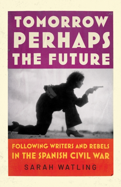 Cover for: Tomorrow Perhaps the Future : Following Writers and Rebels in the Spanish Civil War