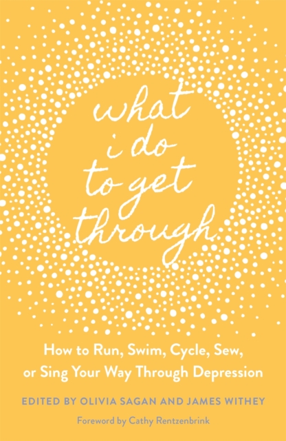 Cover for: What I Do to Get Through : How to Run, Swim, Cycle, Sew, or Sing Your Way Through Depression