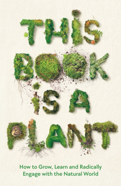 Image for This Book is a Plant : How to Grow, Learn and Radically Engage with the Natural World