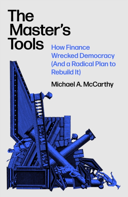 Image for The Master's Tools : How Finance Wrecked Democracy (And a Radical Plan to Rebuild It)