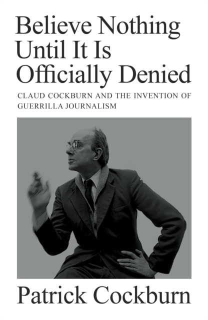 Image for Believe Nothing Until it is Officially Denied : Claud Cockburn and the Invention of Guerrilla Journalism