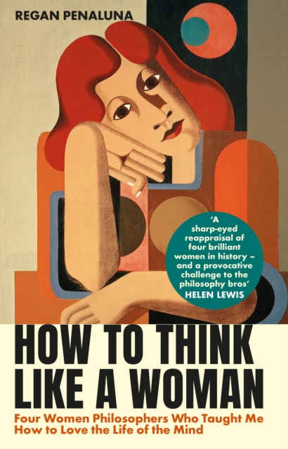 Image for How to Think Like a Woman : Four Women Philosophers Who Taught Me How to Love the Life of the Mind