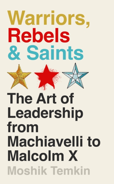 Cover for: Warriors, Rebels and Saints : The Art of Leadership from Machiavelli to Malcolm X