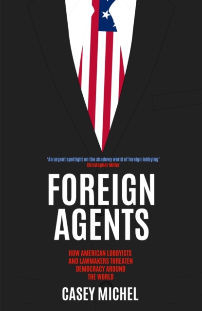 Image for Foreign Agents : How American Lobbyists and Lawmakers Threaten Democracy Around the World