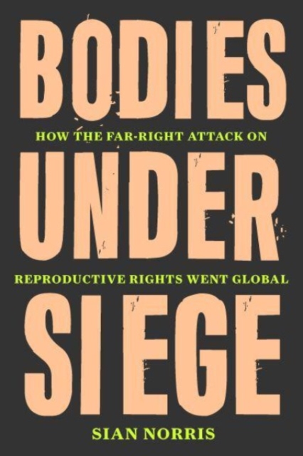 Image for Bodies Under Siege : How the Far-Right Attack on Reproductive Rights Went Global