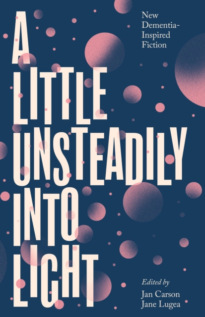 Cover for: A Little Unsteadily into Light : New Dementia-Inspired Fiction
