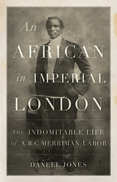 Cover for: An African in Imperial London : The Indomitable Life of A. B. C. Merriman-Labor