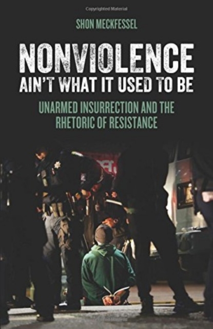 Image for Nonviolence Ain't What It Used To Be : Unarmed Insurrection and the Rhetoric of Resistance