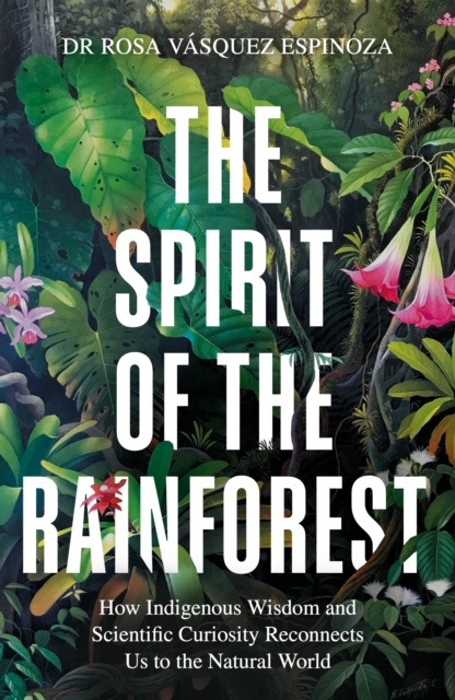Image for The Spirit of the Rainforest : How indigenous wisdom and scientific curiosity reconnects us to the natural world