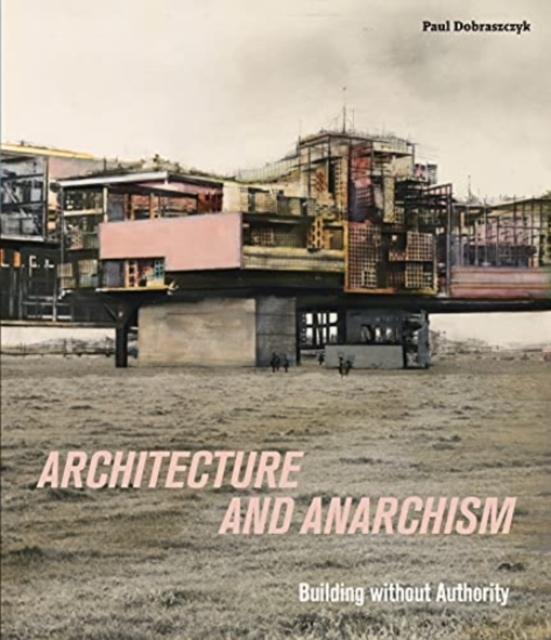 Cover for: Architecture and Anarchism : Building without Authority