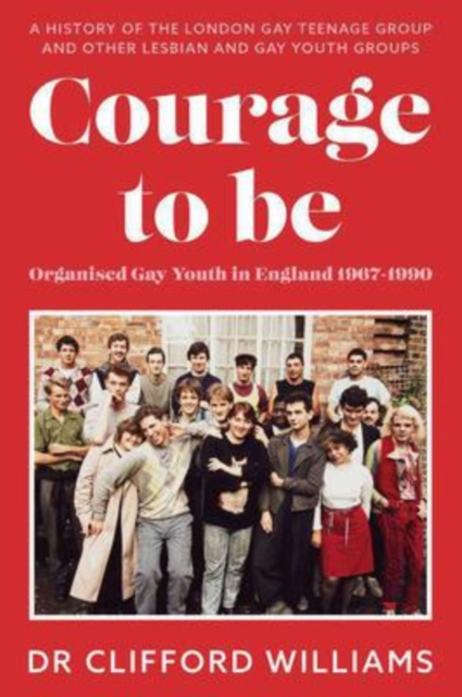 Image for Courage to Be: Organised Gay Youth in England 1967 - 1990 : A history of the London Gay Teenage Group and other lesbian and gay youth groups