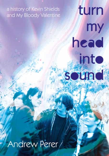 Image for Turn My Head Into Sound : A history of Kevin Shields and My Bloody Valentine